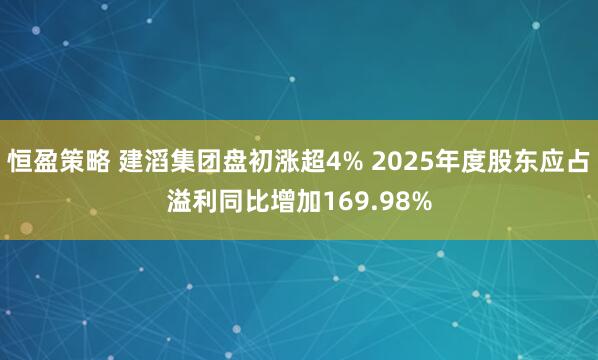 恒盈策略 建滔集团盘初涨超4% 2025年度股东应占溢利同比增加169.98%
