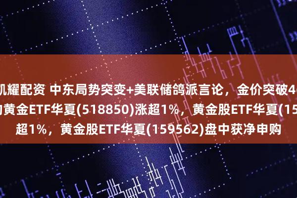 凯耀配资 中东局势突变+美联储鸽派言论，金价突破4600美元，费率最低的黄金ETF华夏(518850)涨超1%，黄金股ETF华夏(159562)盘中获净申购