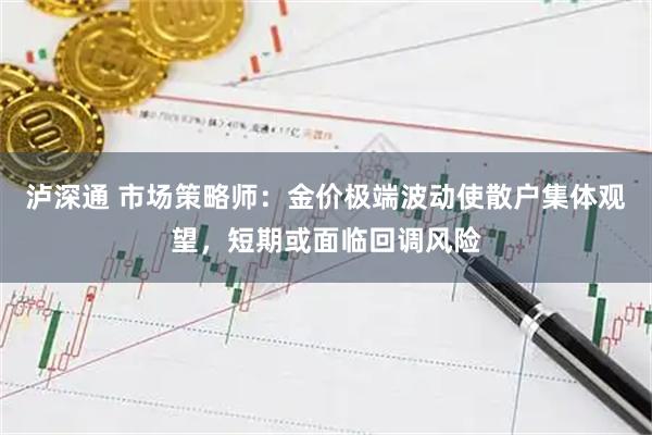 泸深通 市场策略师：金价极端波动使散户集体观望，短期或面临回调风险