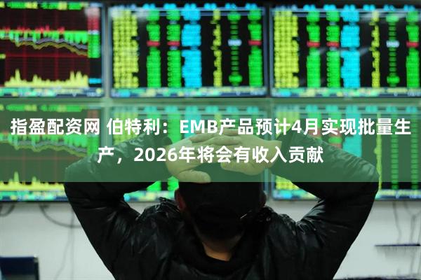 指盈配资网 伯特利：EMB产品预计4月实现批量生产，2026年将会有收入贡献